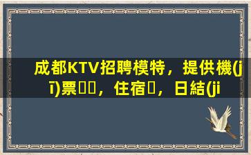 成都KTV招聘模特，提供機(jī)票，住宿，日結(jié)